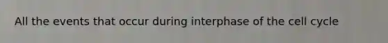 All the events that occur during interphase of the <a href='https://www.questionai.com/knowledge/keQNMM7c75-cell-cycle' class='anchor-knowledge'>cell cycle</a>