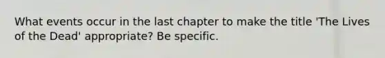 What events occur in the last chapter to make the title 'The Lives of the Dead' appropriate? Be specific.