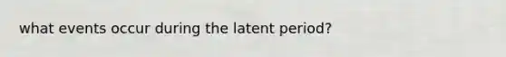 what events occur during the latent period?