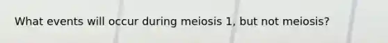 What events will occur during meiosis 1, but not meiosis?