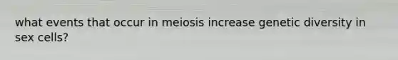 what events that occur in meiosis increase genetic diversity in sex cells?