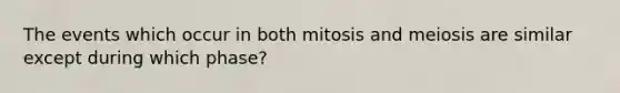 The events which occur in both mitosis and meiosis are similar except during which phase?