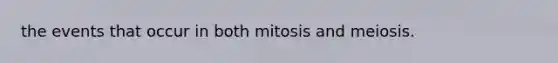 the events that occur in both mitosis and meiosis.