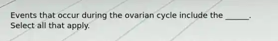 Events that occur during the ovarian cycle include the ______. Select all that apply.