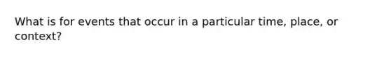 What is for events that occur in a particular time, place, or context?