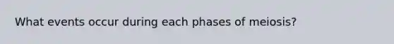 What events occur during each phases of meiosis?