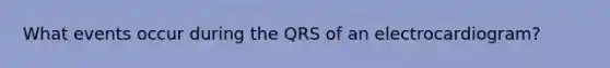 What events occur during the QRS of an electrocardiogram?