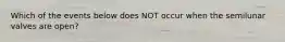 Which of the events below does NOT occur when the semilunar valves are open?