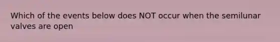 Which of the events below does NOT occur when the semilunar valves are open