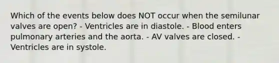 Which of the events below does NOT occur when the semilunar valves are open? - Ventricles are in diastole. - Blood enters pulmonary arteries and the aorta. - AV valves are closed. - Ventricles are in systole.