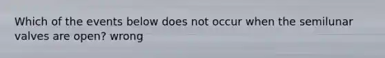 Which of the events below does not occur when the semilunar valves are open? wrong