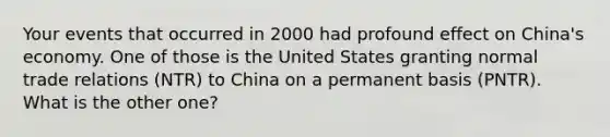 Your events that occurred in 2000 had profound effect on China's economy. One of those is the United States granting normal trade relations (NTR) to China on a permanent basis (PNTR). What is the other one?