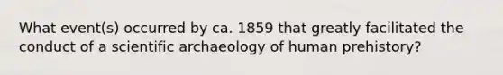 What event(s) occurred by ca. 1859 that greatly facilitated the conduct of a scientific archaeology of human prehistory?