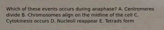 Which of these events occurs during anaphase? A. Centromeres divide B. Chromosomes align on the midline of the cell C. Cytokinesis occurs D. Nucleoli reappear E. Tetrads form