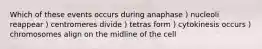 Which of these events occurs during anaphase ) nucleoli reappear ) centromeres divide ) tetras form ) cytokinesis occurs ) chromosomes align on the midline of the cell