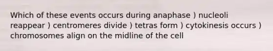 Which of these events occurs during anaphase ) nucleoli reappear ) centromeres divide ) tetras form ) cytokinesis occurs ) chromosomes align on the midline of the cell