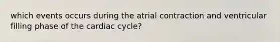 which events occurs during the atrial contraction and ventricular filling phase of the cardiac cycle?