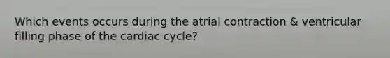 Which events occurs during the atrial contraction & ventricular filling phase of the cardiac cycle?