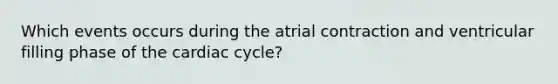 Which events occurs during the atrial contraction and ventricular filling phase of the cardiac cycle?