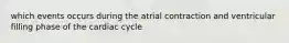 which events occurs during the atrial contraction and ventricular filling phase of the cardiac cycle