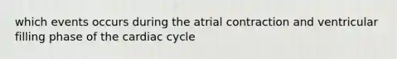 which events occurs during the atrial contraction and ventricular filling phase of the cardiac cycle