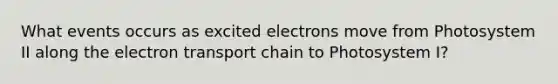 What events occurs as excited electrons move from Photosystem II along the electron transport chain to Photosystem I?