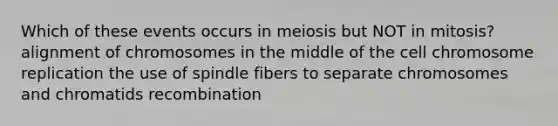 Which of these events occurs in meiosis but NOT in mitosis? alignment of chromosomes in the middle of the cell chromosome replication the use of spindle fibers to separate chromosomes and chromatids recombination