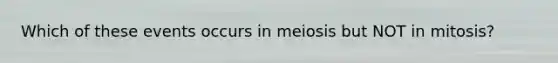 Which of these events occurs in meiosis but NOT in mitosis?