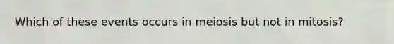 Which of these events occurs in meiosis but not in mitosis?