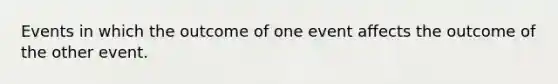 Events in which the outcome of one event affects the outcome of the other event.