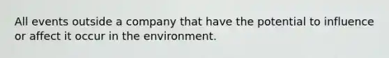 All events outside a company that have the potential to influence or affect it occur in the environment.