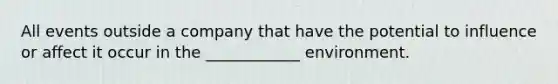 All events outside a company that have the potential to influence or affect it occur in the ____________ environment.