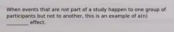 When events that are not part of a study happen to one group of participants but not to another, this is an example of a(n) _________ effect.