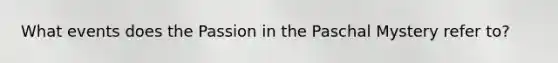 What events does the Passion in the Paschal Mystery refer to?