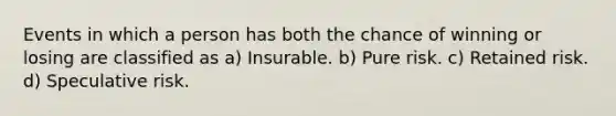 Events in which a person has both the chance of winning or losing are classified as a) Insurable. b) Pure risk. c) Retained risk. d) Speculative risk.