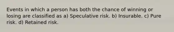 Events in which a person has both the chance of winning or losing are classified as a) Speculative risk. b) Insurable. c) Pure risk. d) Retained risk.