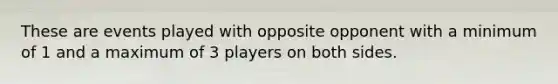 These are events played with opposite opponent with a minimum of 1 and a maximum of 3 players on both sides.