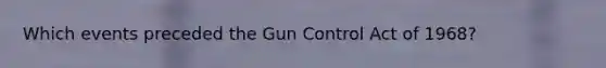 Which events preceded the Gun Control Act of 1968?