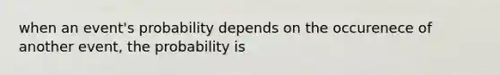 when an event's probability depends on the occurenece of another event, the probability is