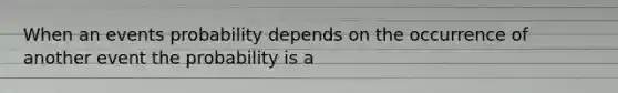 When an events probability depends on the occurrence of another event the probability is a