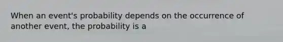 When an event's probability depends on the occurrence of another event, the probability is a