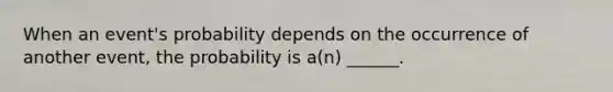 When an event's probability depends on the occurrence of another event, the probability is a(n) ______.