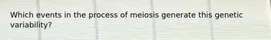 Which events in the process of meiosis generate this genetic variability?