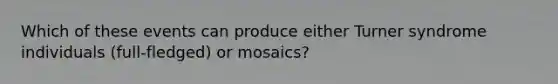 Which of these events can produce either Turner syndrome individuals (full-fledged) or mosaics?