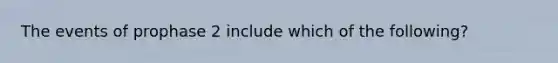 The events of prophase 2 include which of the following?