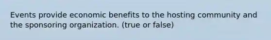 Events provide economic benefits to the hosting community and the sponsoring organization. (true or false)