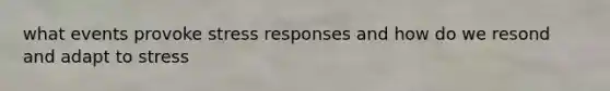 what events provoke stress responses and how do we resond and adapt to stress