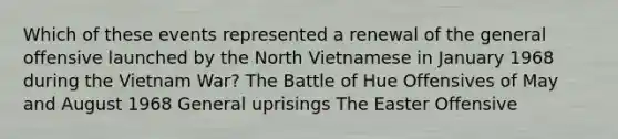 Which of these events represented a renewal of the general offensive launched by the North Vietnamese in January 1968 during the Vietnam War? The Battle of Hue Offensives of May and August 1968 General uprisings The Easter Offensive