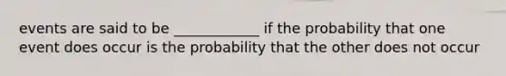 events are said to be ____________ if the probability that one event does occur is the probability that the other does not occur