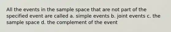 All the events in the sample space that are not part of the specified event are called a. simple events b. joint events c. the sample space d. the complement of the event